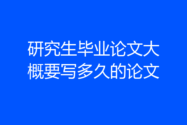 研究生毕业论文大概要写多久的论文