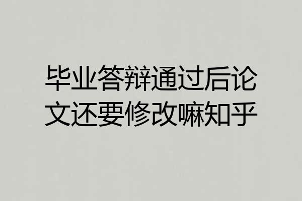 毕业答辩通过后论文还要修改嘛知乎