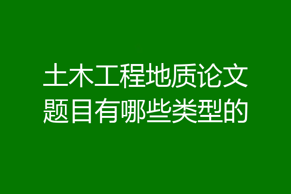 土木工程地质论文题目有哪些类型的