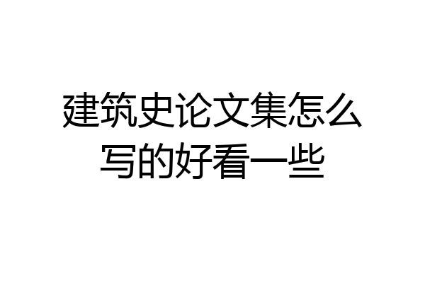 建筑史论文集怎么写的好看一些