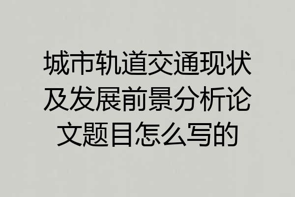 城市轨道交通现状及发展前景分析论文题目怎么写的