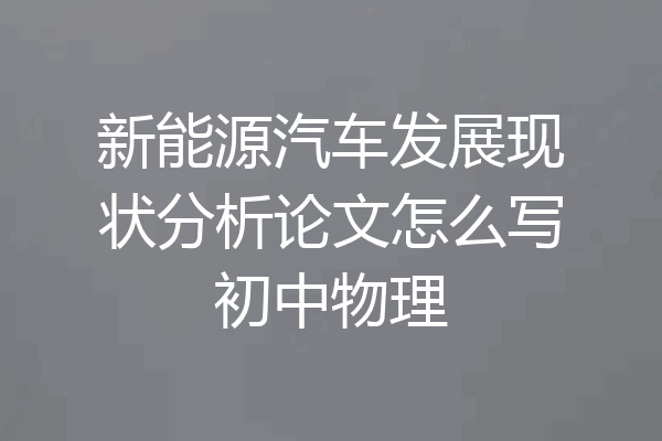 新能源汽车发展现状分析论文怎么写初中物理