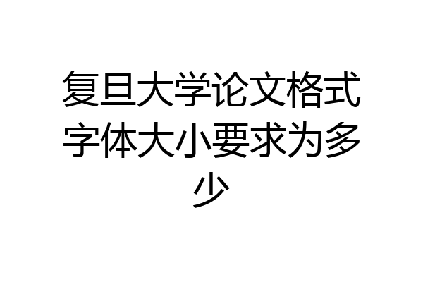 复旦大学论文格式字体大小要求为多少
