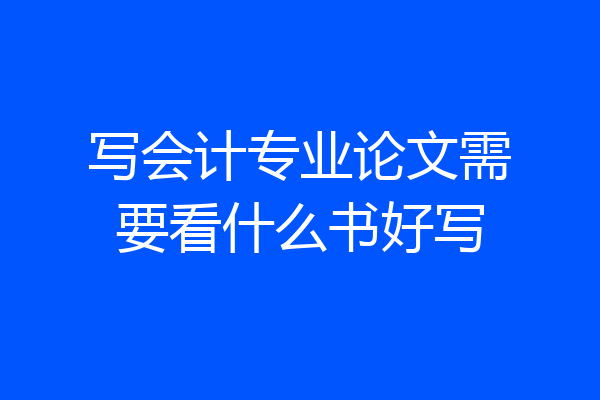 写会计专业论文需要看什么书好写