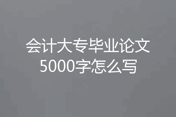 会计大专毕业论文5000字怎么写