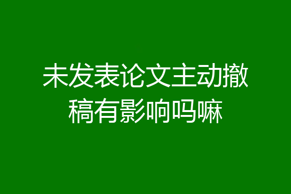 未发表论文主动撤稿有影响吗嘛