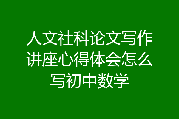 人文社科论文写作讲座心得体会怎么写初中数学