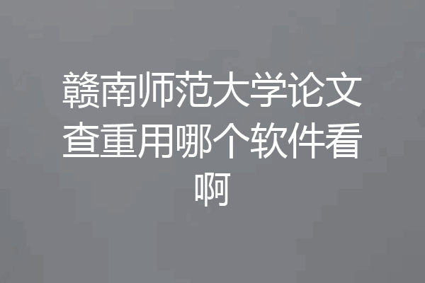 赣南师范大学论文查重用哪个软件看啊