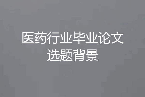医药行业毕业论文选题背景
