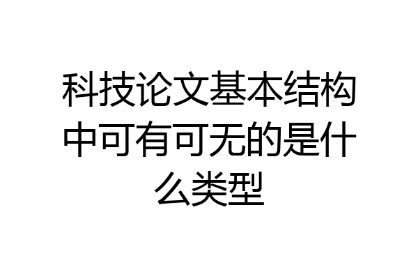 科技论文基本结构中可有可无的是什么类型