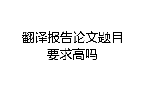 翻译报告论文题目要求高吗