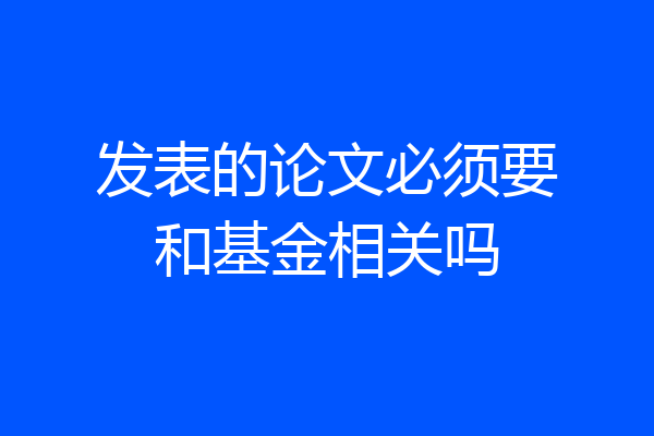 发表的论文必须要和基金相关吗