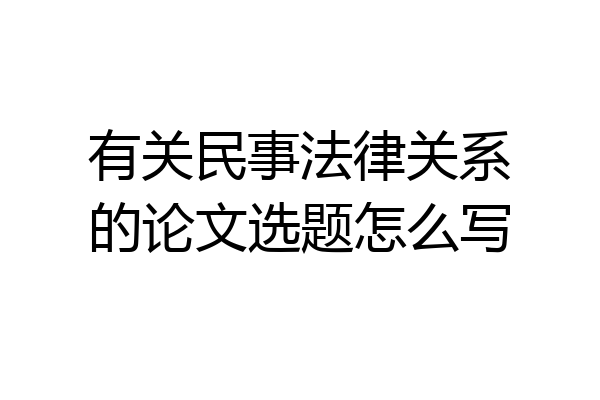 有关民事法律关系的论文选题怎么写