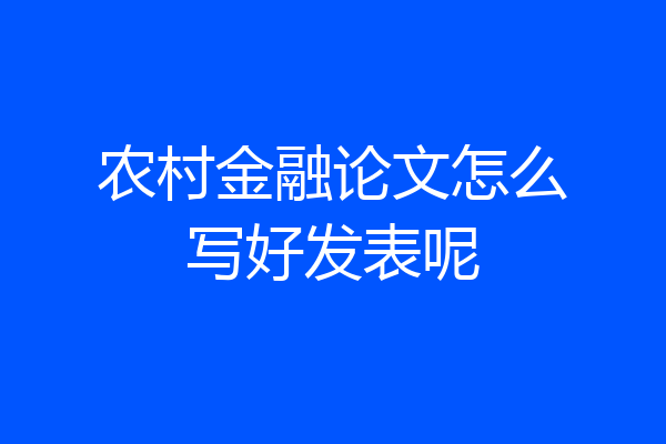 农村金融论文怎么写好发表呢