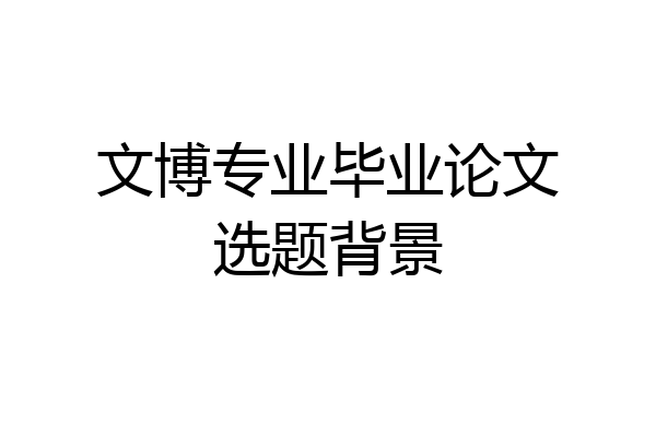 文博专业毕业论文选题背景