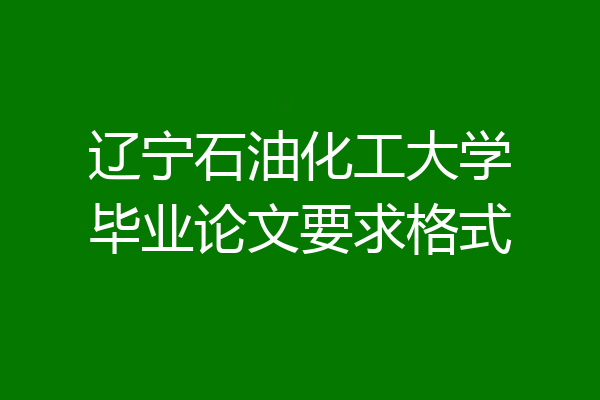 辽宁石油化工大学毕业论文要求格式