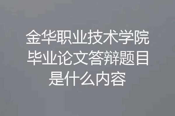 金华职业技术学院毕业论文答辩题目是什么内容