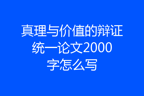 真理与价值的辩证统一论文2000字怎么写