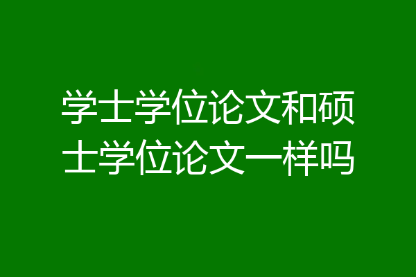 学士学位论文和硕士学位论文一样吗