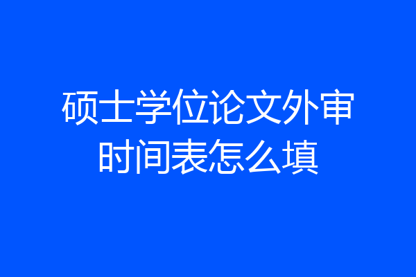 硕士学位论文外审时间表怎么填