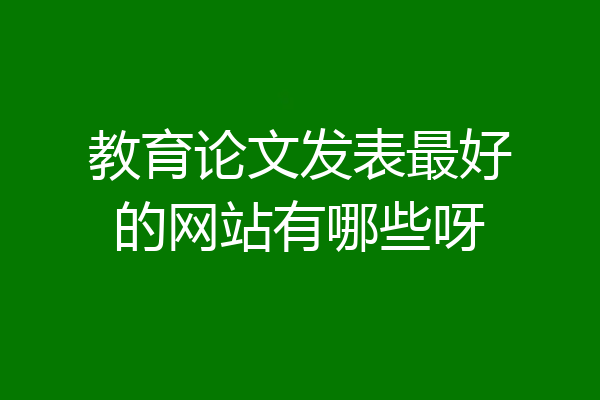 教育论文发表最好的网站有哪些呀