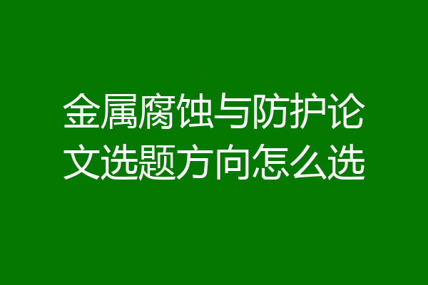 金属腐蚀与防护论文选题方向怎么选