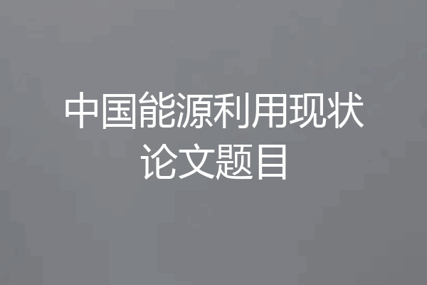 中国能源利用现状论文题目