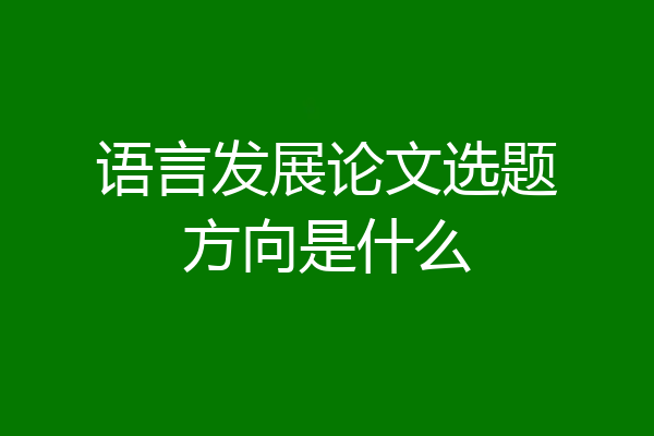 语言发展论文选题方向是什么