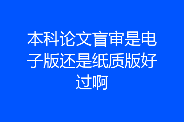 本科论文盲审是电子版还是纸质版好过啊