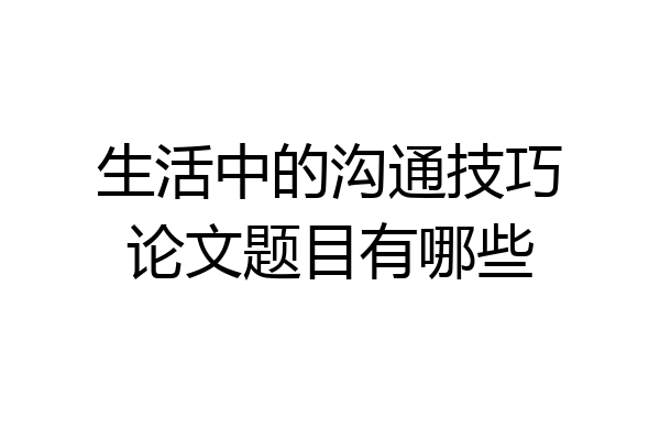 生活中的沟通技巧论文题目有哪些