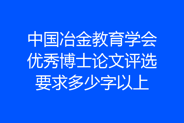 中国冶金教育学会优秀博士论文评选要求多少字以上
