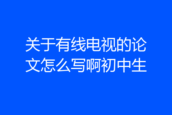 关于有线电视的论文怎么写啊初中生