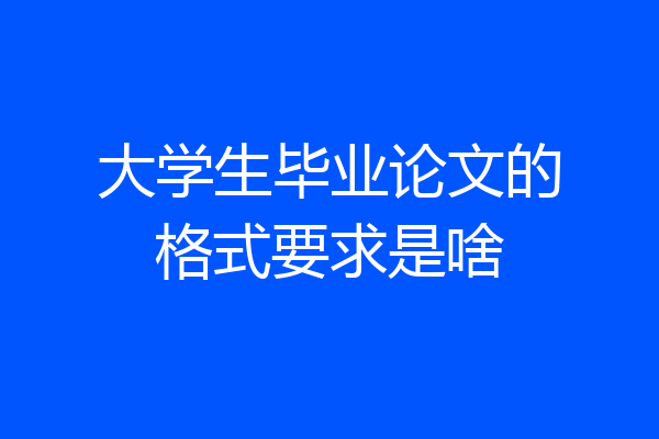 大学生毕业论文的格式要求是啥