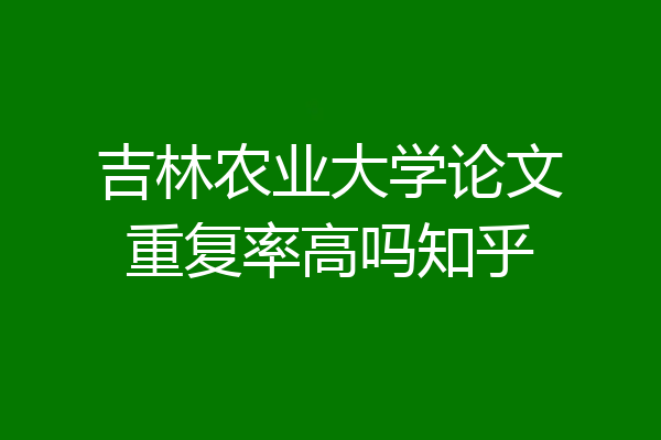 吉林农业大学论文重复率高吗知乎