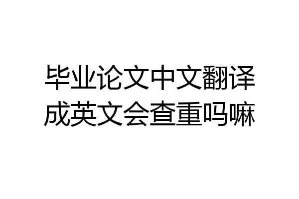 毕业论文中文翻译成英文会查重吗嘛