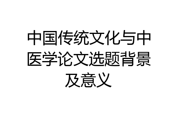 中国传统文化与中医学论文选题背景及意义