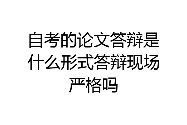 自考的论文答辩是什么形式答辩现场严格吗