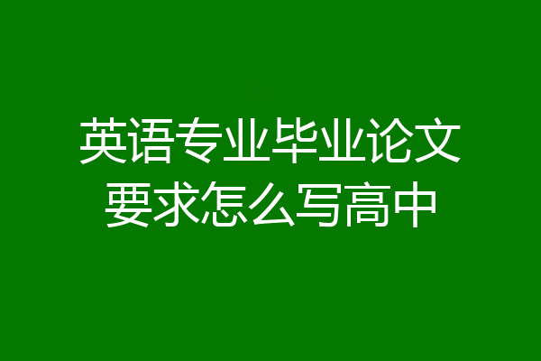 英语专业毕业论文要求怎么写高中