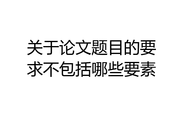 关于论文题目的要求不包括哪些要素