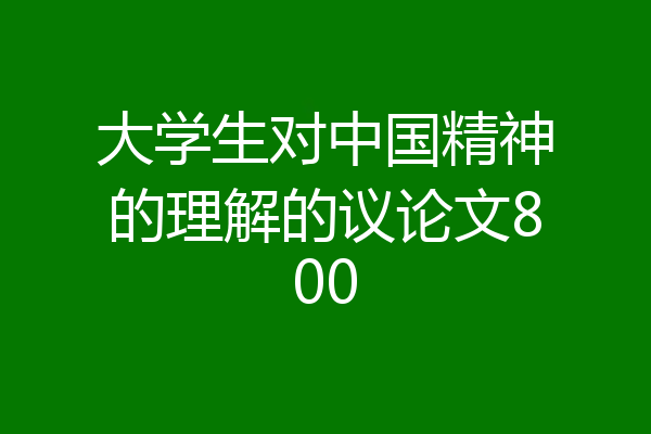 大学生对中国精神的理解的议论文800