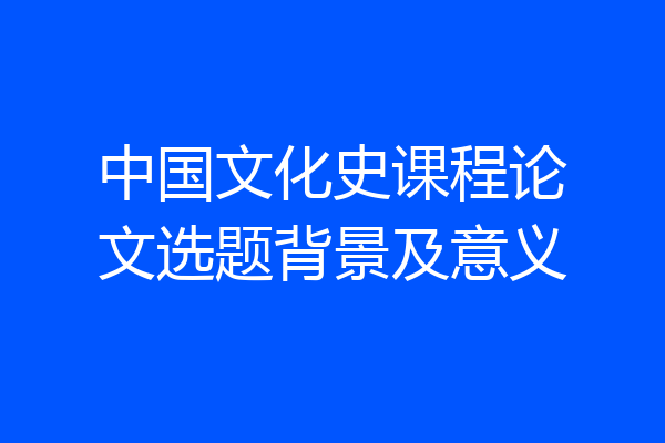 中国文化史课程论文选题背景及意义