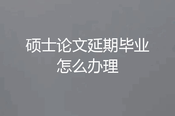 硕士论文延期毕业怎么办理