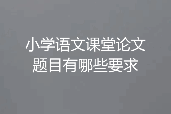 小学语文课堂论文题目有哪些要求