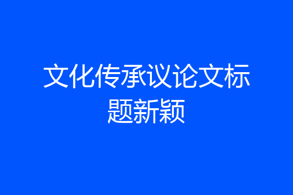 文化传承议论文标题新颖