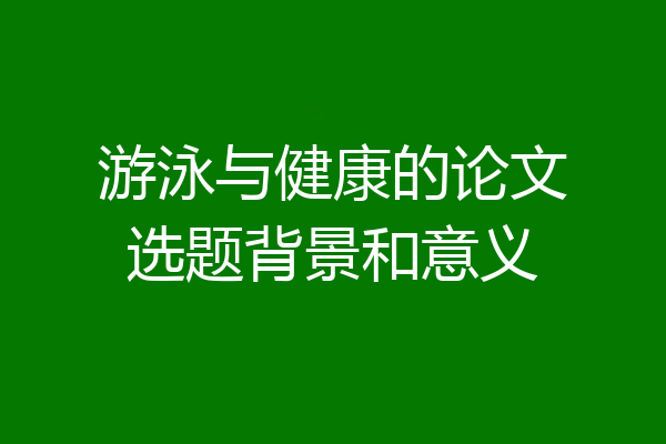 游泳与健康的论文选题背景和意义