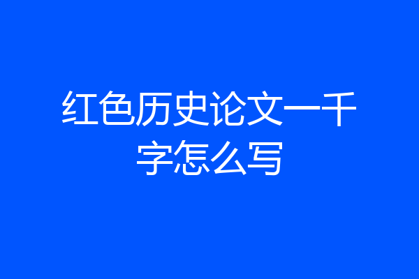 红色历史论文一千字怎么写