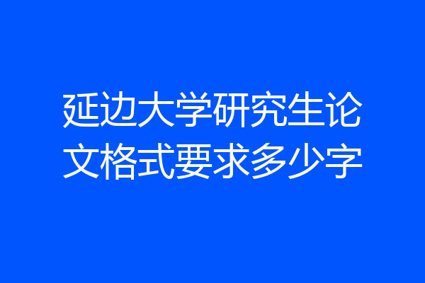 延边大学研究生论文格式要求多少字