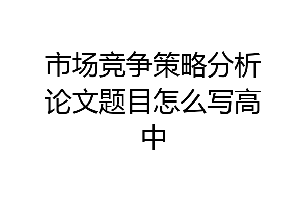 市场竞争策略分析论文题目怎么写高中