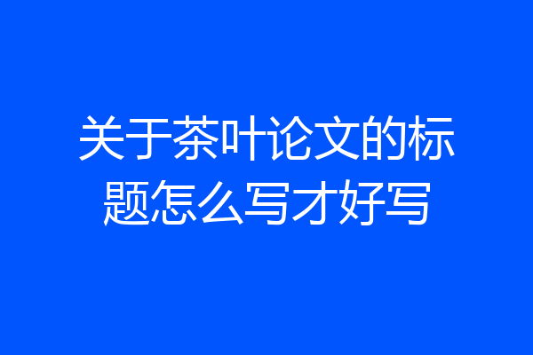 关于茶叶论文的标题怎么写才好写