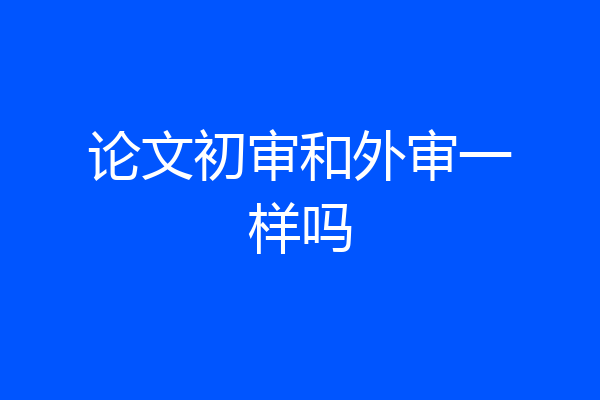 论文初审和外审一样吗